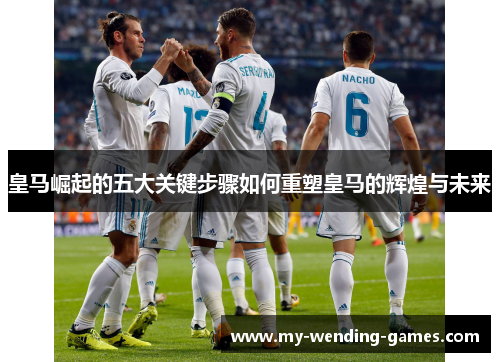 皇马崛起的五大关键步骤如何重塑皇马的辉煌与未来