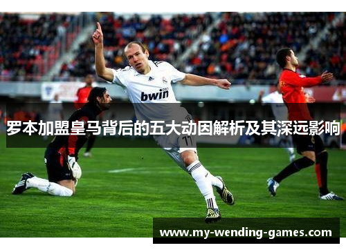 罗本加盟皇马背后的五大动因解析及其深远影响