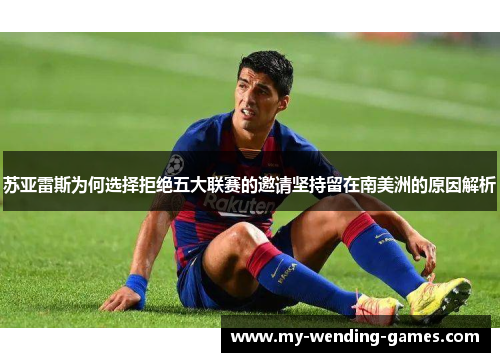苏亚雷斯为何选择拒绝五大联赛的邀请坚持留在南美洲的原因解析