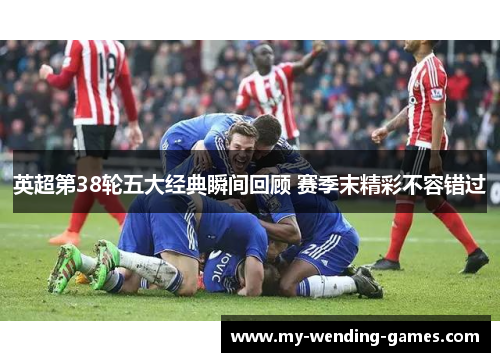 英超第38轮五大经典瞬间回顾 赛季末精彩不容错过