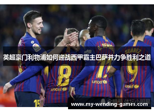 英超豪门利物浦如何迎战西甲霸主巴萨并力争胜利之道