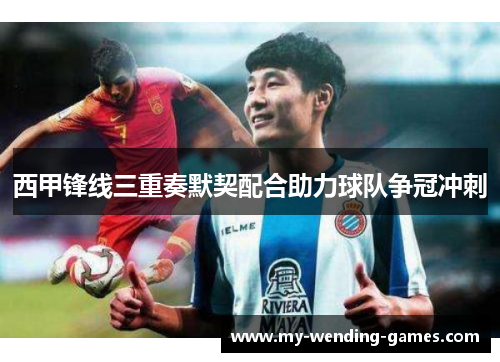 西甲锋线三重奏默契配合助力球队争冠冲刺 西甲锋线三重奏默契配合助力球队争冠冲刺