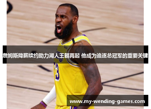 詹姆斯降薪续约助力湖人王朝再起 他成为追逐总冠军的重要关键 詹姆斯降薪续约助力湖人王朝再起 他成为追逐总冠军的重要关键