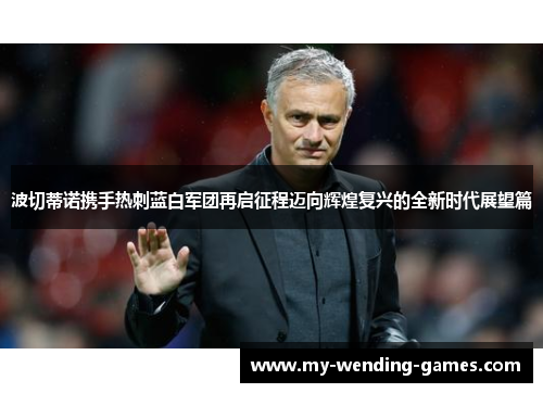 波切蒂诺携手热刺蓝白军团再启征程迈向辉煌复兴的全新时代展望篇 波切蒂诺携手热刺蓝白军团再启征程迈向辉煌复兴的全新时代展望篇