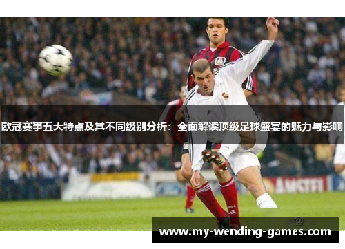 欧冠赛事五大特点及其不同级别分析:全面解读顶级足球盛宴的魅力与影响 欧冠赛事五大特点及其不同级别分析:全面解读顶级足球盛宴的魅力与影响