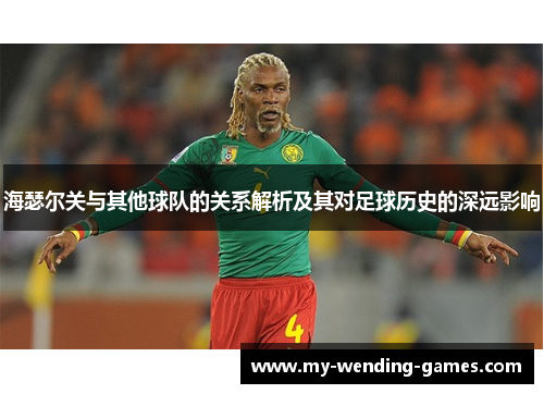 海瑟尔关与其他球队的关系解析及其对足球历史的深远影响 海瑟尔关与其他球队的关系解析及其对足球历史的深远影响