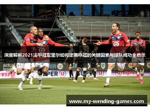 深度解析2021法甲冠军里尔如何逆袭夺冠的关键因素与球队成功全启示 深度解析2021法甲冠军里尔如何逆袭夺冠的关键因素与球队成功全启示