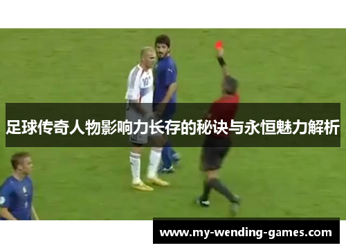 足球传奇人物影响力长存的秘诀与永恒魅力解析 足球传奇人物影响力长存的秘诀与永恒魅力解析