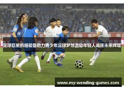 足球巨星捐赠装备助力青少年足球梦想激励年轻人追逐未来辉煌 足球巨星捐赠装备助力青少年足球梦想激励年轻人追逐未来辉煌