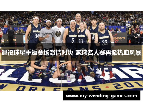 退役球星重返赛场激情对决 篮球名人赛再掀热血风暴 退役球星重返赛场激情对决 篮球名人赛再掀热血风暴