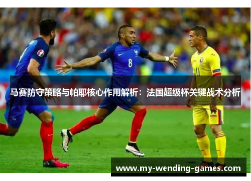 马赛防守策略与帕耶核心作用解析：法国超级杯关键战术分析