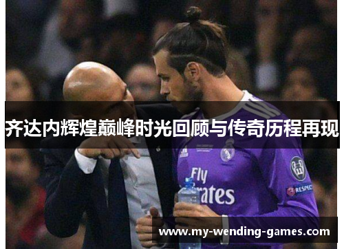 齐达内辉煌巅峰时光回顾与传奇历程再现