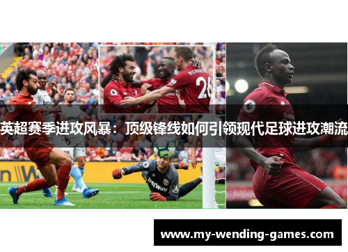 英超赛季进攻风暴：顶级锋线如何引领现代足球进攻潮流
