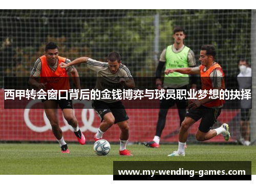 西甲转会窗口背后的金钱博弈与球员职业梦想的抉择