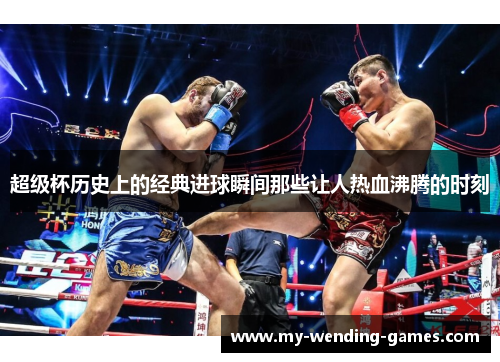 超级杯历史上的经典进球瞬间那些让人热血沸腾的时刻 超级杯历史上的经典进球瞬间那些让人热血沸腾的时刻
