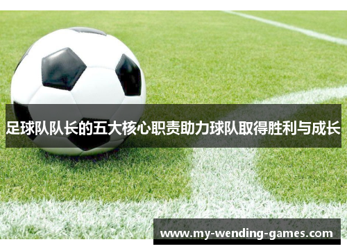 足球队队长的五大核心职责助力球队取得胜利与成长 足球队队长的五大核心职责助力球队取得胜利与成长