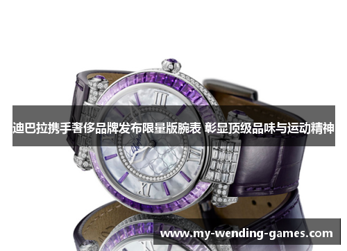 迪巴拉携手奢侈品牌发布限量版腕表 彰显顶级品味与运动精神 迪巴拉携手奢侈品牌发布限量版腕表 彰显顶级品味与运动精神