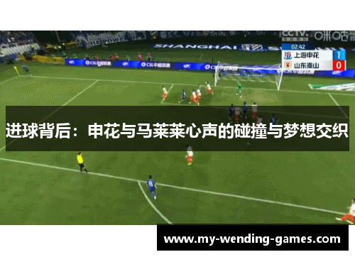 进球背后:申花与马莱莱心声的碰撞与梦想交织 进球背后:申花与马莱莱心声的碰撞与梦想交织