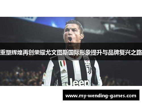 重塑辉煌再创荣耀尤文图斯国际形象提升与品牌复兴之路 重塑辉煌再创荣耀尤文图斯国际形象提升与品牌复兴之路