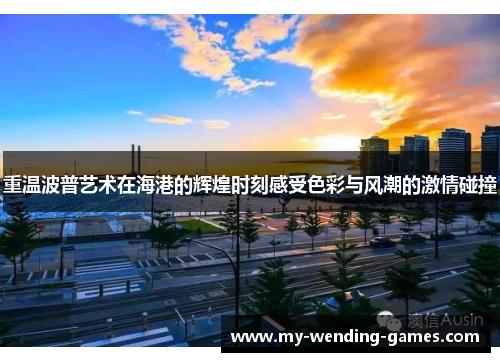 重温波普艺术在海港的辉煌时刻感受色彩与风潮的激情碰撞 重温波普艺术在海港的辉煌时刻感受色彩与风潮的激情碰撞