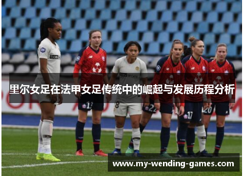 里尔女足在法甲女足传统中的崛起与发展历程分析 里尔女足在法甲女足传统中的崛起与发展历程分析