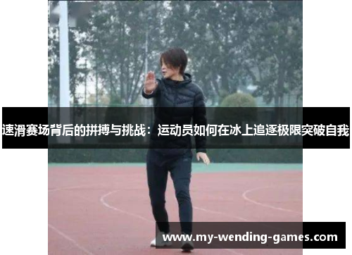 速滑赛场背后的拼搏与挑战:运动员如何在冰上追逐极限突破自我 速滑赛场背后的拼搏与挑战:运动员如何在冰上追逐极限突破自我