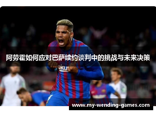 阿劳霍如何应对巴萨续约谈判中的挑战与未来决策 阿劳霍如何应对巴萨续约谈判中的挑战与未来决策