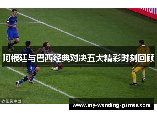 阿根廷与巴西经典对决五大精彩时刻回顾 阿根廷与巴西经典对决五大精彩时刻回顾