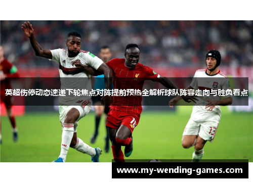 英超伤停动态速递下轮焦点对阵提前预热全解析球队阵容走向与胜负看点 英超伤停动态速递下轮焦点对阵提前预热全解析球队阵容走向与胜负看点