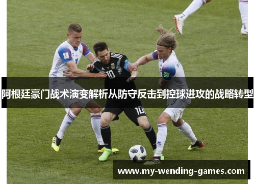 阿根廷豪门战术演变解析从防守反击到控球进攻的战略转型