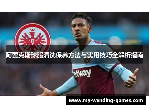 阿贾克斯球服清洗保养方法与实用技巧全解析指南
