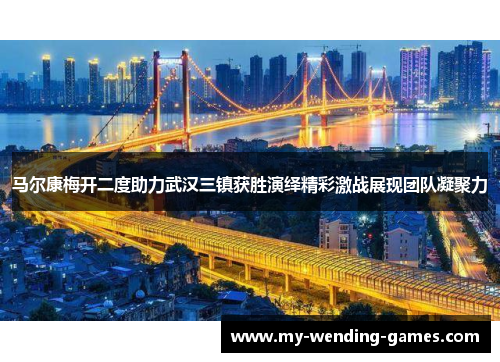 马尔康梅开二度助力武汉三镇获胜演绎精彩激战展现团队凝聚力