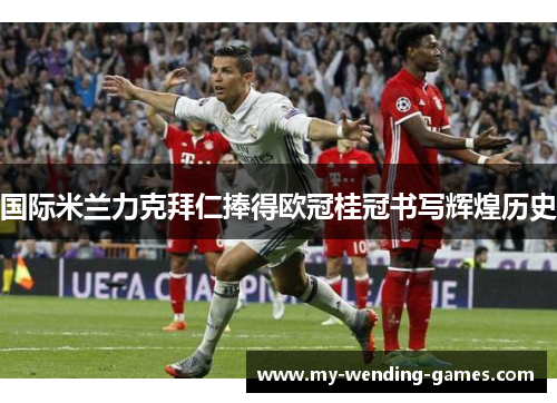 国际米兰力克拜仁捧得欧冠桂冠书写辉煌历史 国际米兰力克拜仁捧得欧冠桂冠书写辉煌历史