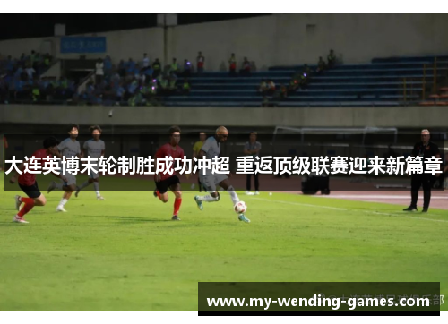 大连英博末轮制胜成功冲超 重返顶级联赛迎来新篇章 大连英博末轮制胜成功冲超 重返顶级联赛迎来新篇章